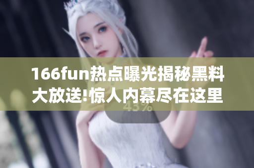 166fun熱點(diǎn)曝光揭秘黑料大放送!驚人內(nèi)幕盡在這里!(1)