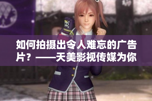 如何拍攝出令人難忘的廣告片？——天美影視傳媒為你解析拍攝技巧