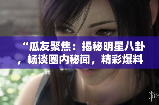“瓜友聚焦：揭秘明星八卦，暢談圈內(nèi)秘聞，精彩爆料不停歇！”