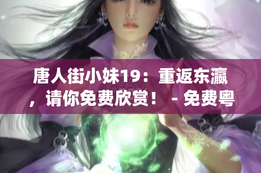 唐人街小妹19：重返東瀛，請你免費(fèi)欣賞！ - 免費(fèi)粵語版(1)