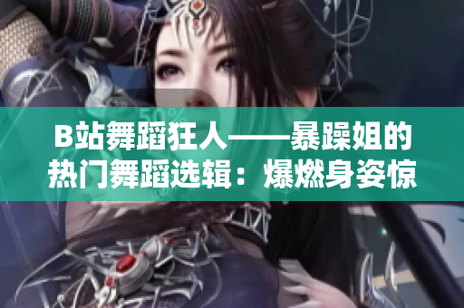 B站舞蹈狂人——暴躁姐的熱門舞蹈選輯：爆燃身姿驚艷全場！