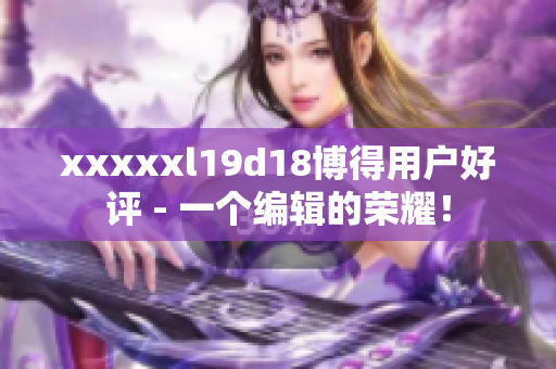 xxxxxl19d18博得用戶好評(píng) - 一個(gè)編輯的榮耀！