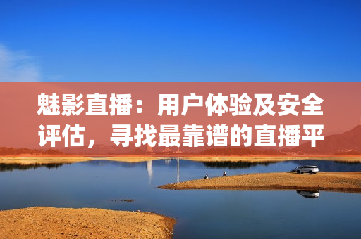 魅影直播：用戶體驗(yàn)及安全評(píng)估，尋找最靠譜的直播平臺(tái)(1)