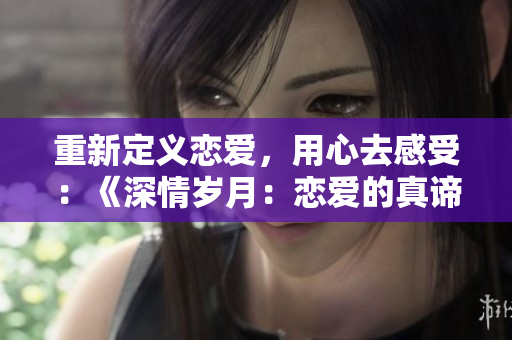 重新定義戀愛，用心去感受：《深情歲月：戀愛的真諦》