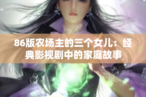 86版農(nóng)場主的三個女兒：經(jīng)典影視劇中的家庭故事