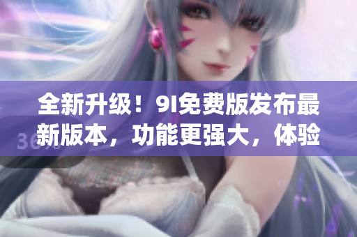 全新升級(jí)！9I免費(fèi)版發(fā)布最新版本，功能更強(qiáng)大，體驗(yàn)更暢快(1)