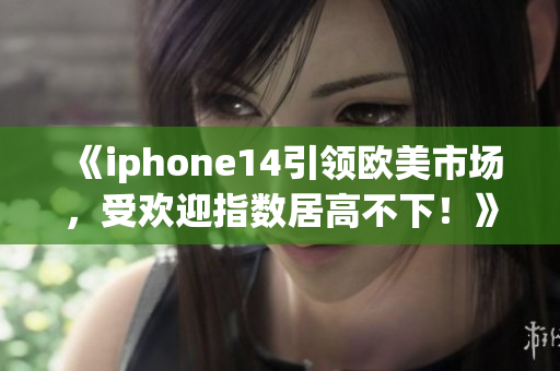 《iphone14引領(lǐng)歐美市場，受歡迎指數(shù)居高不下！》