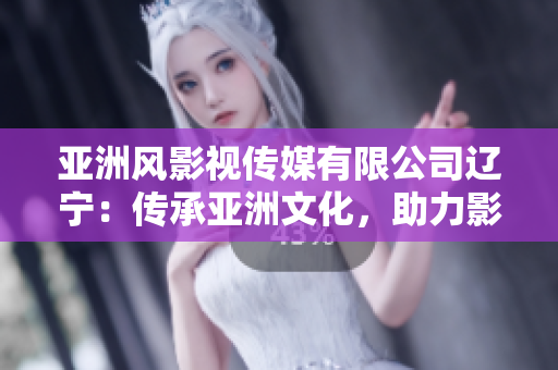 亞洲風(fēng)影視傳媒有限公司遼寧：傳承亞洲文化，助力影視創(chuàng)作