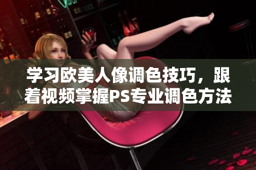 學(xué)習(xí)歐美人像調(diào)色技巧，跟著視頻掌握PS專(zhuān)業(yè)調(diào)色方法