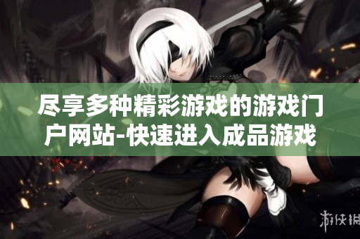 盡享多種精彩游戲的游戲門(mén)戶網(wǎng)站-快速進(jìn)入成品游戲的世界