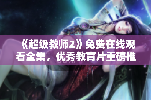 《超級(jí)教師2》免費(fèi)在線觀看全集，優(yōu)秀教育片重磅推出！