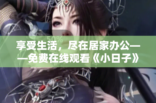 享受生活，盡在居家辦公——免費(fèi)在線觀看《小日子》助你度過(guò)難熬時(shí)光！