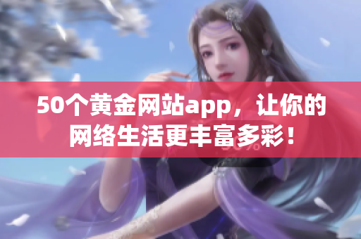 50個(gè)黃金網(wǎng)站app，讓你的網(wǎng)絡(luò)生活更豐富多彩！