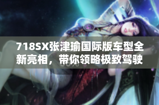 718SX張津瑜國(guó)際版車型全新亮相，帶你領(lǐng)略極致駕駛體驗(yàn)！