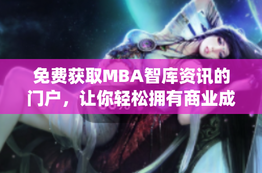 免費(fèi)獲取MBA智庫資訊的門戶，讓你輕松擁有商業(yè)成功的鑰匙(1)