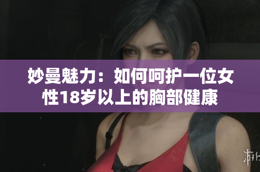 妙曼魅力：如何呵護(hù)一位女性18歲以上的胸部健康