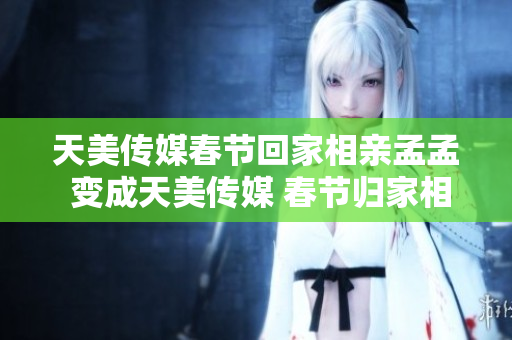 天美傳媒春節(jié)回家相親孟孟 變成天美傳媒 春節(jié)歸家相親季 登場(chǎng)孟孟