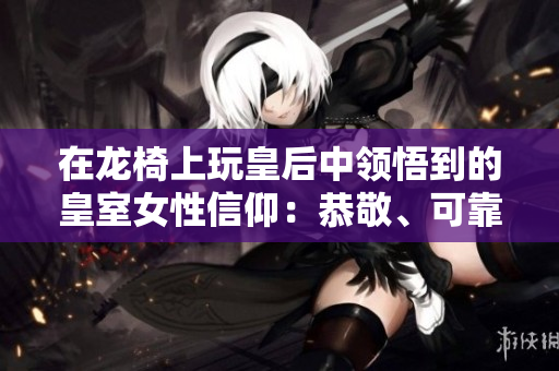 在龍椅上玩皇后中領(lǐng)悟到的皇室女性信仰：恭敬、可靠和不朽。