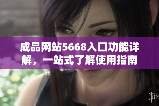 成品網站5668入口功能詳解，一站式了解使用指南
