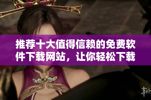推薦十大值得信賴的免費軟件下載網站，讓你輕松下載綠色安全軟件！