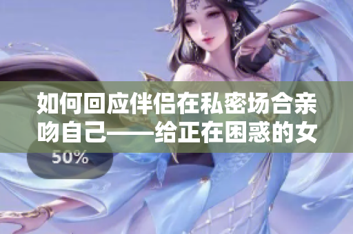 如何回應伴侶在私密場合親吻自己——給正在困惑的女性的建議