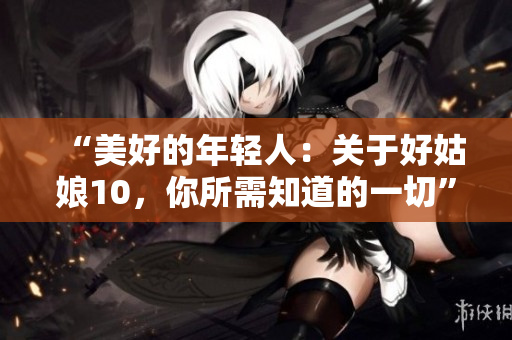 “美好的年輕人：關于好姑娘10，你所需知道的一切”