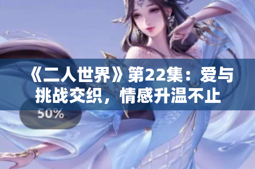 《二人世界》第22集：愛與挑戰(zhàn)交織，情感升溫不止