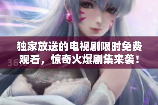 獨家放送的電視劇限時免費觀看，驚奇火爆劇集來襲！