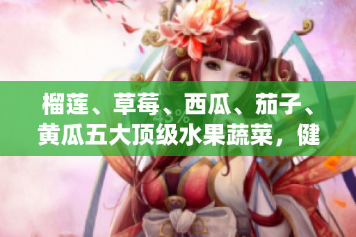 榴蓮、草莓、西瓜、茄子、黃瓜五大頂級水果蔬菜，健康美味的新選擇(1)