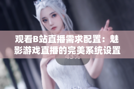 觀看B站直播需求配置：魅影游戲直播的完美系統(tǒng)設(shè)置