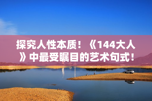 探究人性本質(zhì)！《144大人》中最受矚目的藝術(shù)句式！