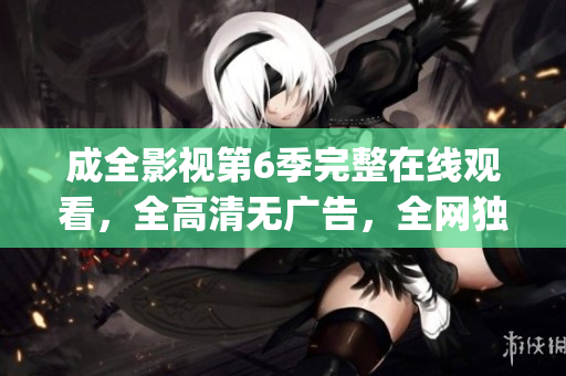 成全影視第6季完整在線觀看，全高清無(wú)廣告，全網(wǎng)獨(dú)家上線(1)