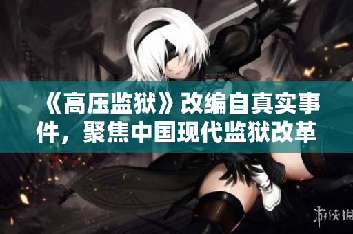 《高壓監(jiān)獄》改編自真實(shí)事件，聚焦中國(guó)現(xiàn)代監(jiān)獄改革的反思