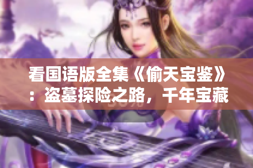 看國(guó)語(yǔ)版全集《偷天寶鑒》：盜墓探險(xiǎn)之路，千年寶藏謎團(tuán)重現(xiàn)！