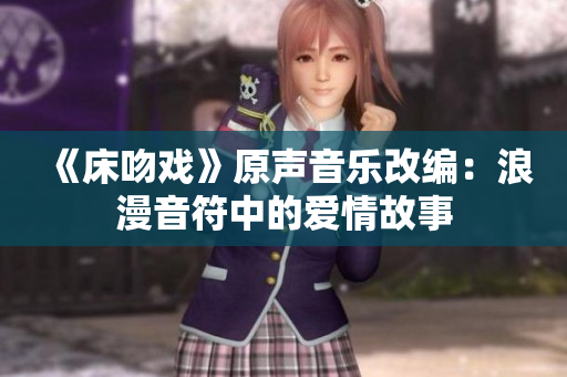 《床吻戲》原聲音樂(lè)改編：浪漫音符中的愛情故事