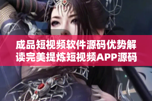 成品短視頻軟件源碼優(yōu)勢解讀完美提煉短視頻APP源碼的優(yōu)勢