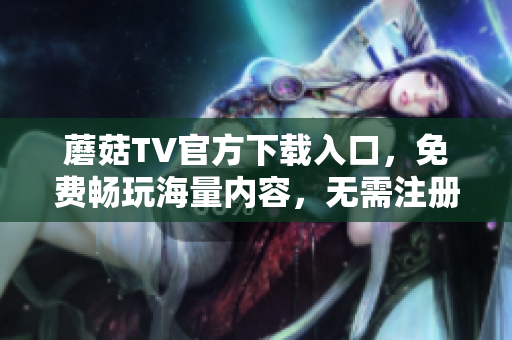 蘑菇TV官方下載入口，免費(fèi)暢玩海量?jī)?nèi)容，無(wú)需注冊(cè)！
