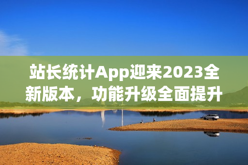 站長統(tǒng)計(jì)App迎來2023全新版本，功能升級(jí)全面提升！(1)