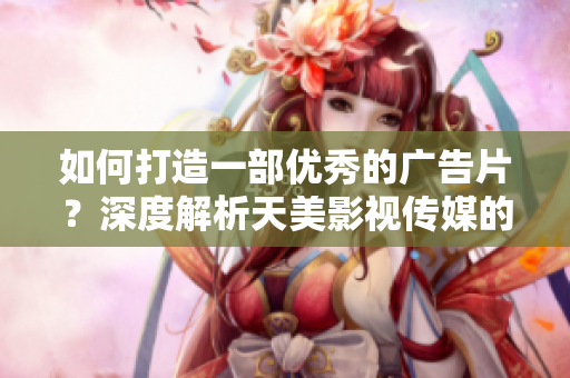 如何打造一部優(yōu)秀的廣告片？深度解析天美影視傳媒的廣告制作流程