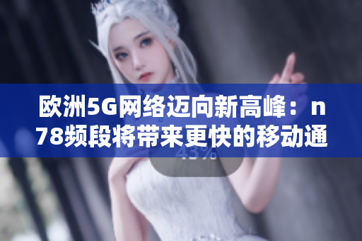 歐洲5G網(wǎng)絡邁向新高峰：n78頻段將帶來更快的移動通信