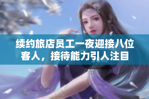 續(xù)約旅店員工一夜迎接八位客人，接待能力引人注目