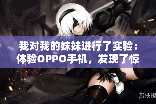 我對我的妹妹進(jìn)行了實驗：體驗OPPO手機(jī)，發(fā)現(xiàn)了驚喜！
