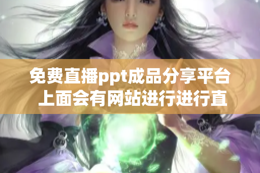免費直播ppt成品分享平臺 上面會有網(wǎng)站進(jìn)行進(jìn)行直播嗎