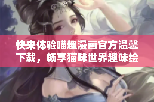 快來體驗喵趣漫畫官方溫馨下載，暢享貓咪世界趣味繪本樂趣！
