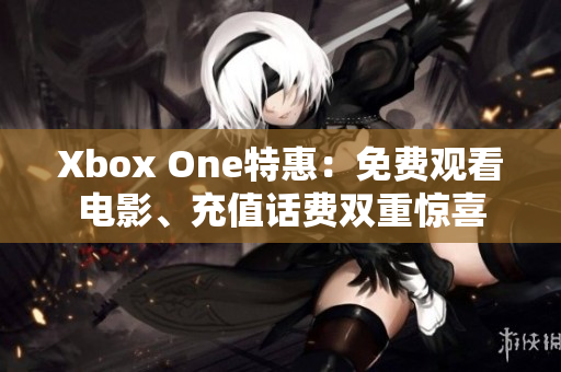 Xbox One特惠：免費觀看電影、充值話費雙重驚喜
