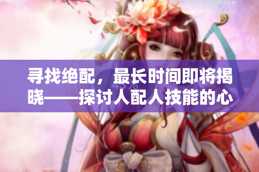 尋找絕配，最長時間即將揭曉——探討人配人技能的心路歷程
