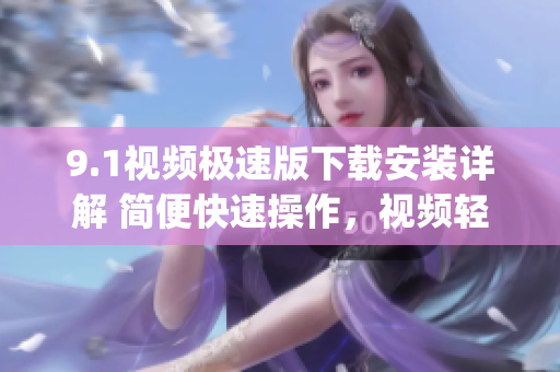 9.1視頻極速版下載安裝詳解 簡便快速操作，視頻輕松觀看(1)