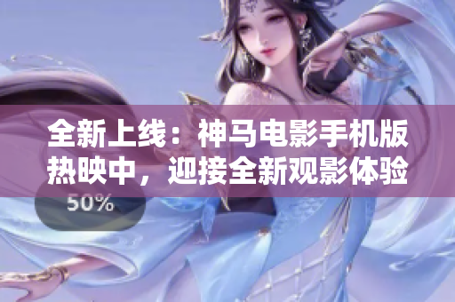 全新上線：神馬電影手機(jī)版熱映中，迎接全新觀影體驗