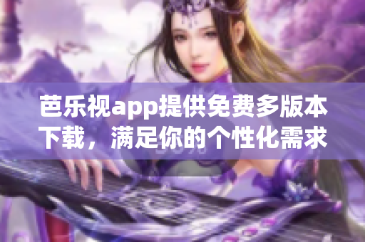 芭樂(lè)視app提供免費(fèi)多版本下載，滿足你的個(gè)性化需求