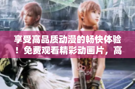 享受高品質(zhì)動(dòng)漫的暢快體驗(yàn)！免費(fèi)觀看精彩動(dòng)畫片，高清畫面一鍵播放即刻開啟！